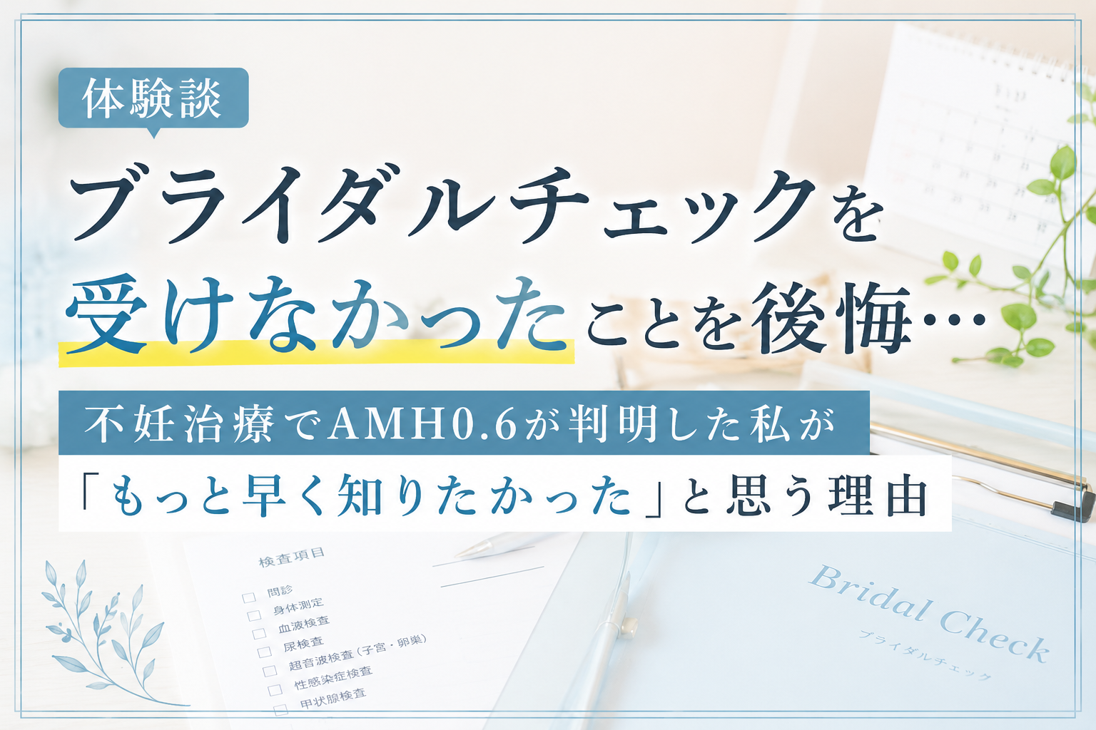 【体験談】ブライダルチェックを受けなかったことを後悔…。不妊治療でAMH0.6が判明した私が「もっと早く知りたかった」と思う理由