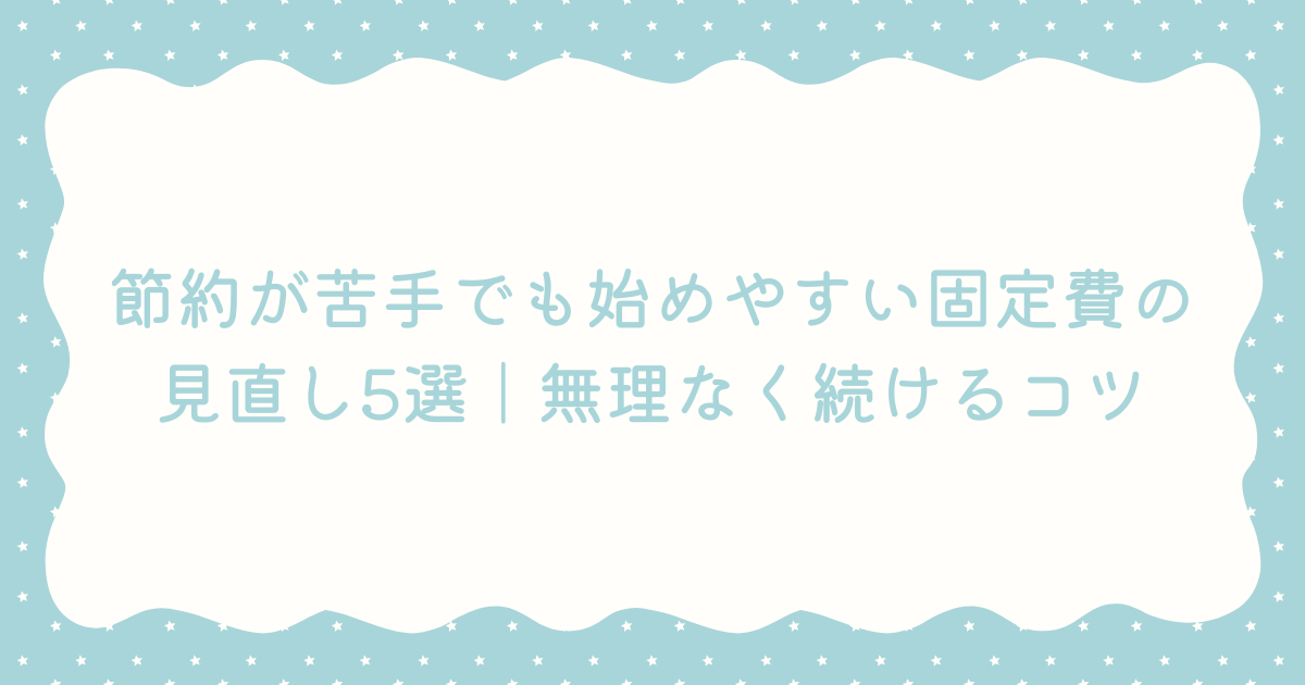 節約が苦手でも始めやすい固定費の見直し5選｜無理なく続けるコツ